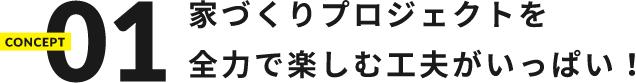 家づくりプロジェクトを全力で楽しむ工夫がいっぱい！