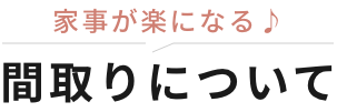 家事が楽になる♪間取りについて