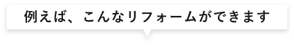 例えば、こんなリフォームができます