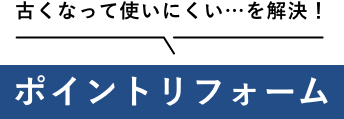 古くなって使いにくい…を解決！ポイントリフォーム