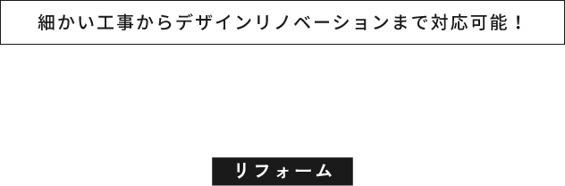 細かい工事からデザインリノベーションまで対応可能！REFORMリフォーム