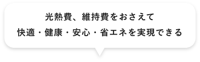 光熱費、維持費をおさえて 快適・健康・安心・省エネを実現できる